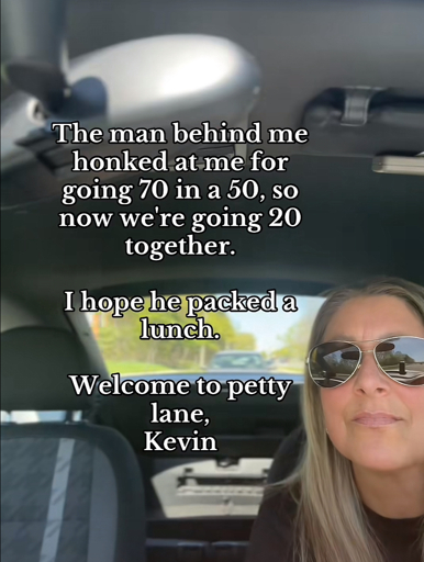 The man behind me honked at me for going 70 in a 50, so now we're going 20 together.
I hope he packed a lunch.
Welcome to petty lane, Kevin (TikTok screenshot)