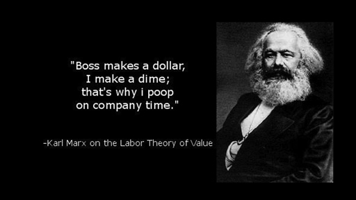 "Boss makes a dollar, I make a dime; that's why I poop on company time." -Karl Marx on the Labor Theory of Value
